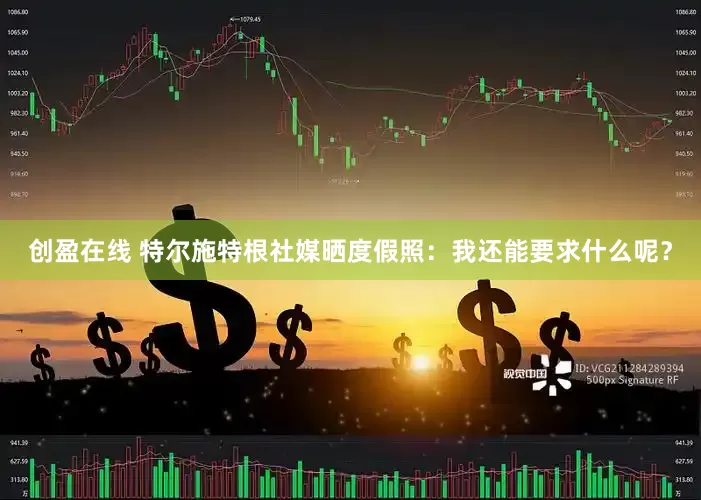 创盈在线 特尔施特根社媒晒度假照：我还能要求什么呢？