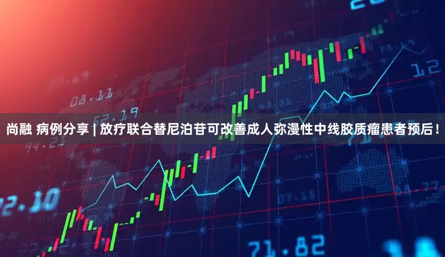 尚融 病例分享 | 放疗联合替尼泊苷可改善成人弥漫性中线胶质瘤患者预后！