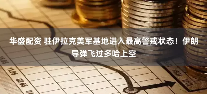 华盛配资 驻伊拉克美军基地进入最高警戒状态！伊朗导弹飞过多哈上空