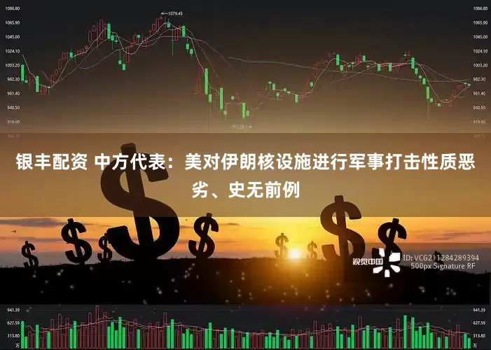 银丰配资 中方代表：美对伊朗核设施进行军事打击性质恶劣、史无前例