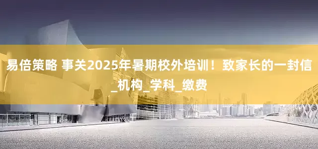 易倍策略 事关2025年暑期校外培训！致家长的一封信_机构_学科_缴费