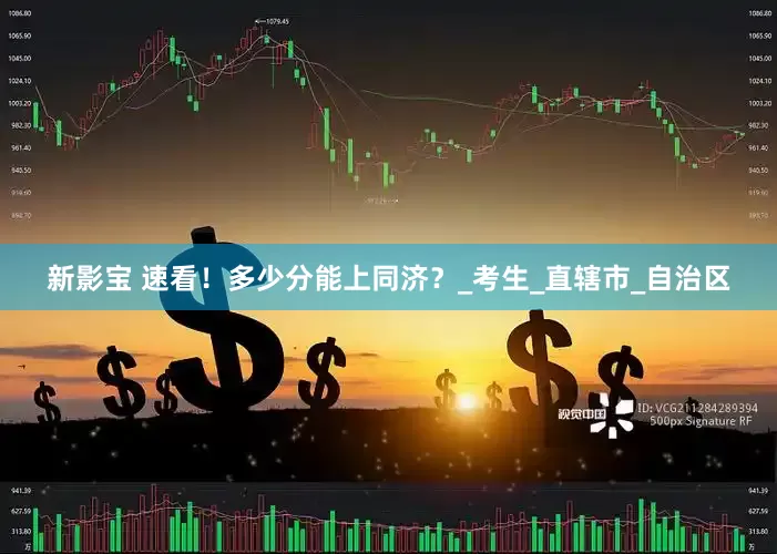 新影宝 速看！多少分能上同济？_考生_直辖市_自治区