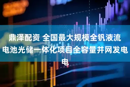 鼎泽配资 全国最大规模全钒液流电池光储一体化项目全容量并网发电