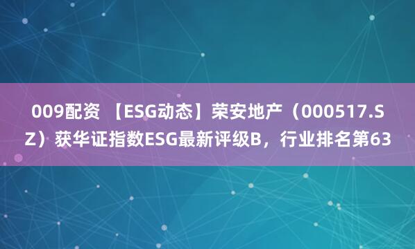 009配资 【ESG动态】荣安地产（000517.SZ）获华证指数ESG最新评级B，行业排名第63