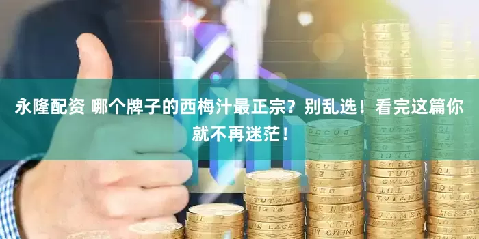 永隆配资 哪个牌子的西梅汁最正宗？别乱选！看完这篇你就不再迷茫！