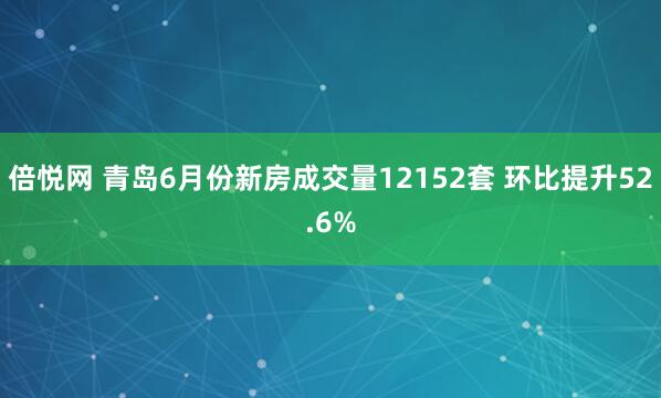 倍悦网 青岛6月份新房成交量12152套 环比提升52.6%