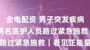 全电配资 男子突发疾病 巴中南江两名医护人员路过紧急施救｜看见正能量