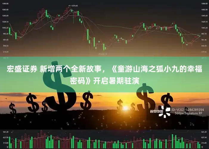 宏盛证券 新增两个全新故事，《童游山海之狐小九的幸福密码》开启暑期驻演