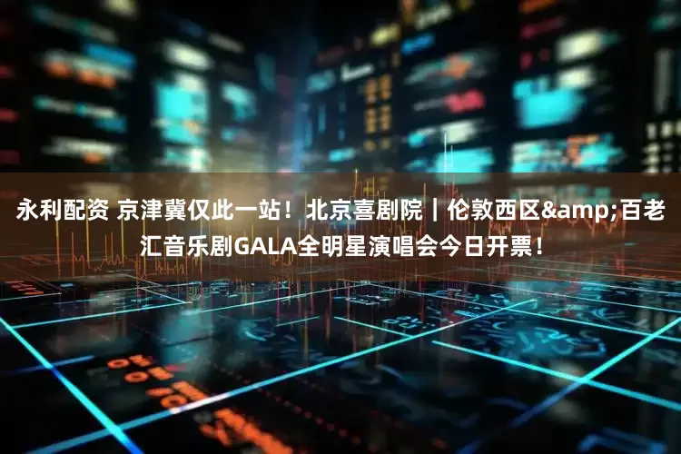 永利配资 京津冀仅此一站！北京喜剧院｜伦敦西区&百老汇音乐剧GALA全明星演唱会今日开票！
