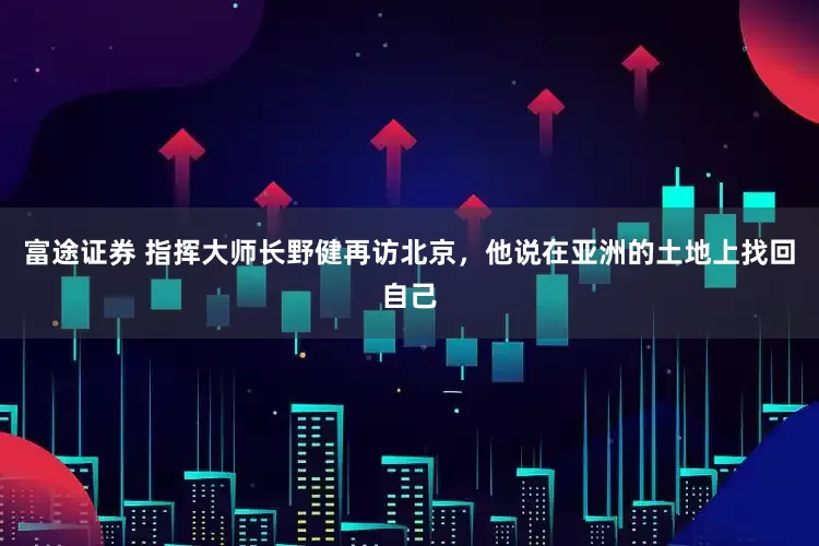 富途证券 指挥大师长野健再访北京，他说在亚洲的土地上找回自己