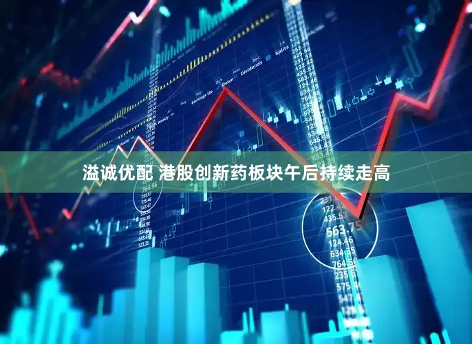 溢诚优配 港股创新药板块午后持续走高