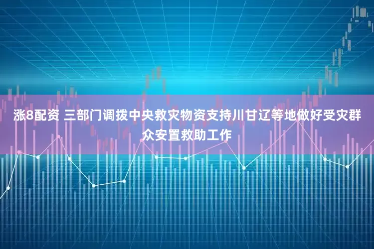 涨8配资 三部门调拨中央救灾物资支持川甘辽等地做好受灾群众安置救助工作