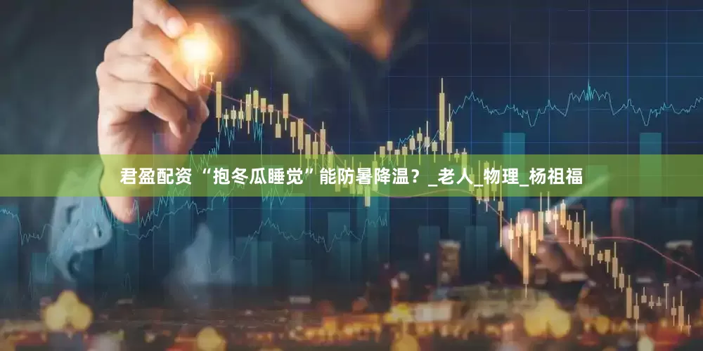 君盈配资 “抱冬瓜睡觉”能防暑降温？_老人_物理_杨祖福