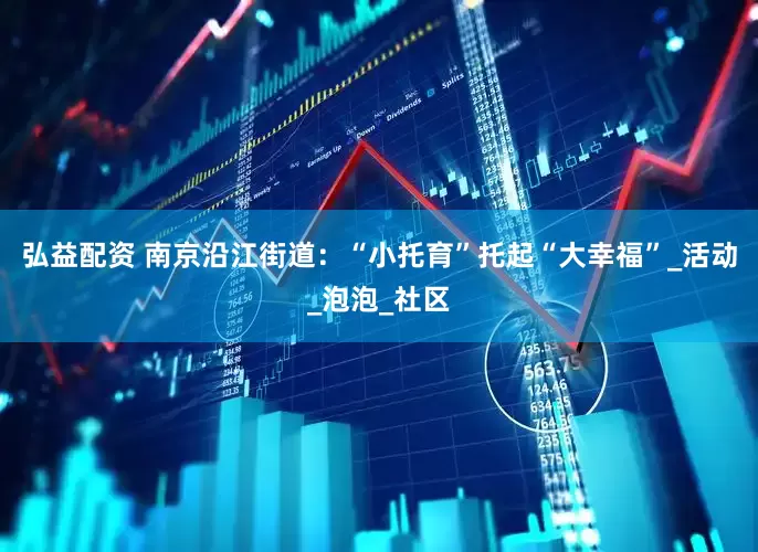 弘益配资 南京沿江街道：“小托育”托起“大幸福”_活动_泡泡_社区