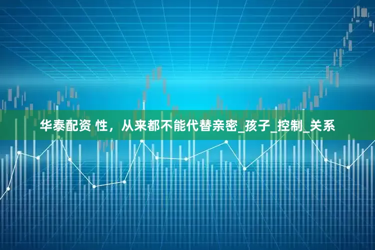 华泰配资 性，从来都不能代替亲密_孩子_控制_关系