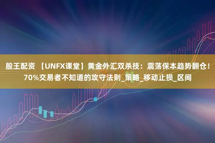 股王配资 【UNFX课堂】黄金外汇双杀技：震荡保本趋势翻仓！70%交易者不知道的攻守法则_策略_移动止损_区间