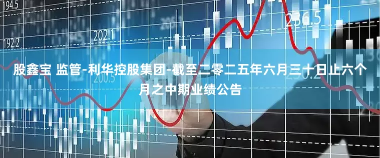 股鑫宝 监管-利华控股集团-截至二零二五年六月三十日止六个月之中期业绩公告