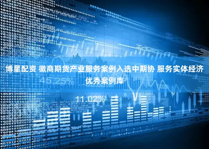 博星配资 徽商期货产业服务案例入选中期协 服务实体经济优秀案例库