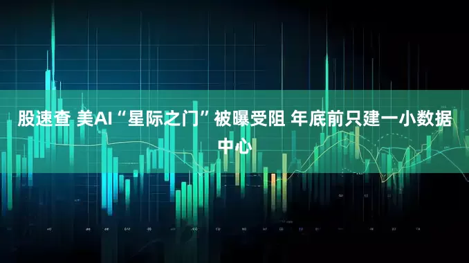 股速查 美AI“星际之门”被曝受阻 年底前只建一小数据中心