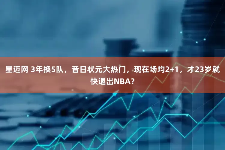 星迈网 3年换5队，昔日状元大热门，现在场均2+1，才23岁就快退出NBA？