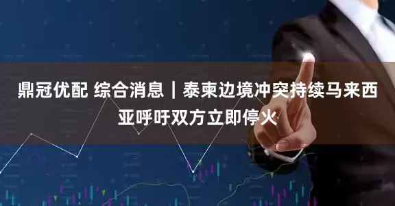 鼎冠优配 综合消息｜泰柬边境冲突持续　马来西亚呼吁双方立即停火