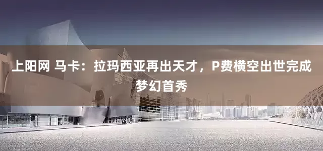 上阳网 马卡：拉玛西亚再出天才，P费横空出世完成梦幻首秀