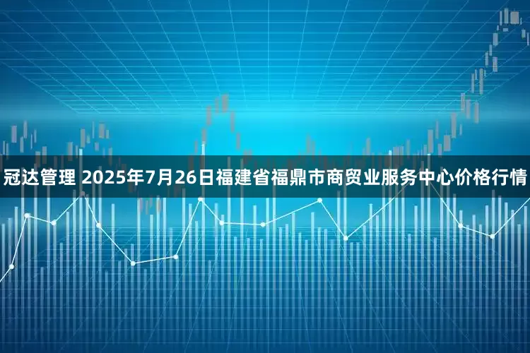 冠达管理 2025年7月26日福建省福鼎市商贸业服务中心价格行情