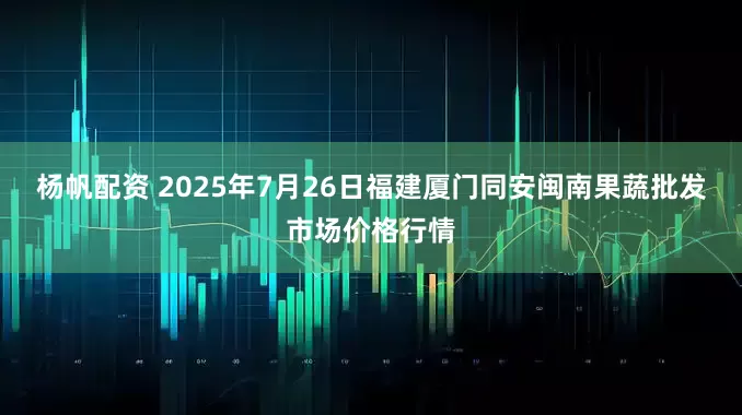杨帆配资 2025年7月26日福建厦门同安闽南果蔬批发市场价格行情