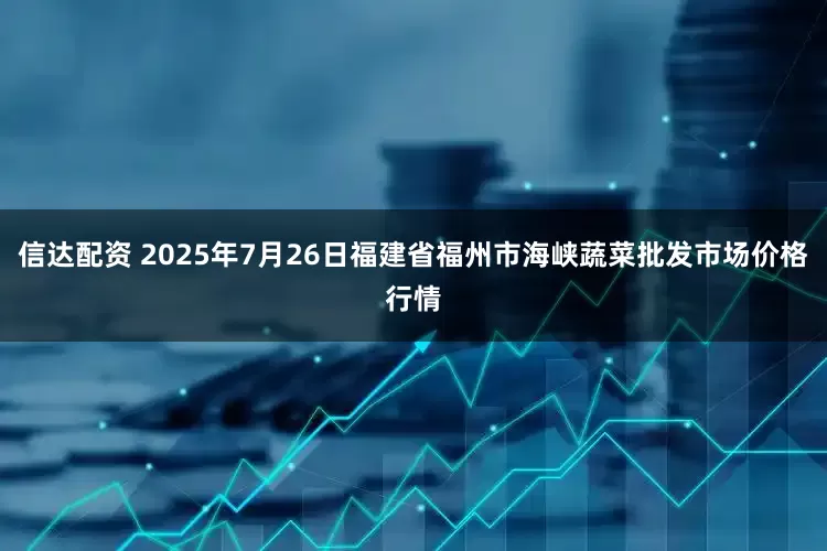 信达配资 2025年7月26日福建省福州市海峡蔬菜批发市场价格行情