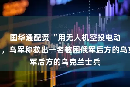 国华通配资 “用无人机空投电动自行车”，乌军称救出一名被困俄军后方的乌克兰士兵