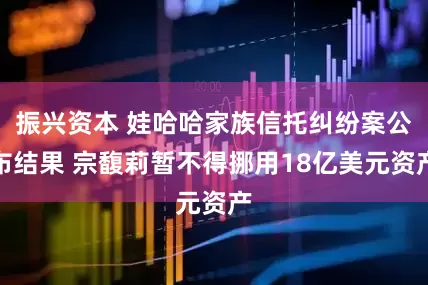 振兴资本 娃哈哈家族信托纠纷案公布结果 宗馥莉暂不得挪用18亿美元资产