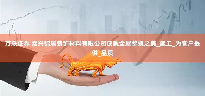 万联证券 嘉兴锦居装饰材料有限公司成就全屋整装之美_施工_为客户提供_品质