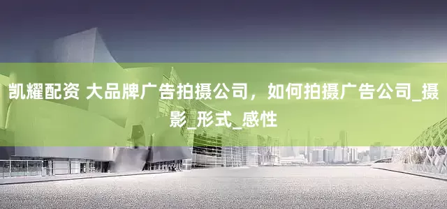 凯耀配资 大品牌广告拍摄公司，如何拍摄广告公司_摄影_形式_感性