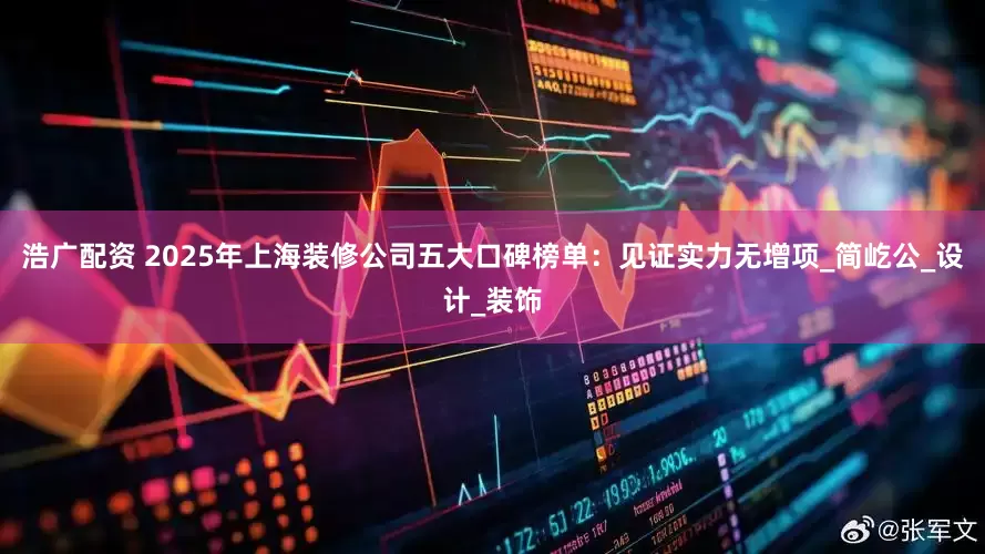 浩广配资 2025年上海装修公司五大口碑榜单：见证实力无增项_简屹公_设计_装饰