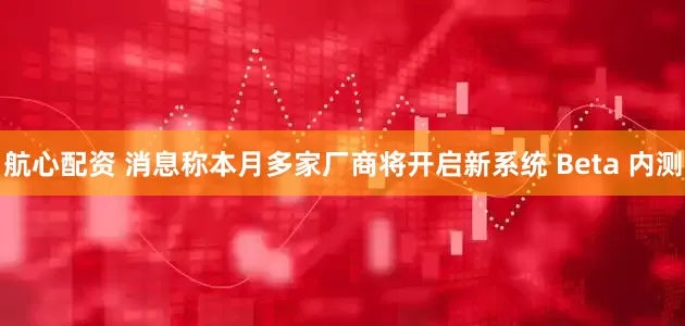 航心配资 消息称本月多家厂商将开启新系统 Beta 内测