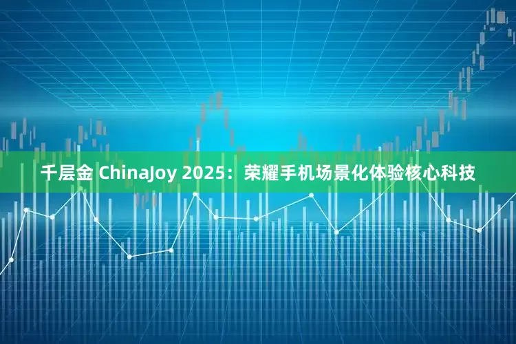 千层金 ChinaJoy 2025：荣耀手机场景化体验核心科技