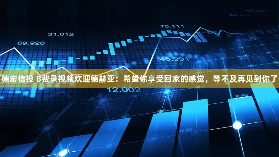 德宏信投 B费录视频欢迎德赫亚：希望你享受回家的感觉，等不及再见到你了