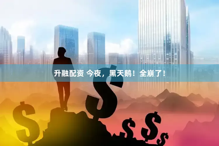 升融配资 今夜，黑天鹅！全崩了！