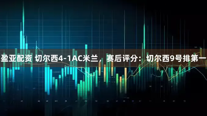 盈亚配资 切尔西4-1AC米兰，赛后评分：切尔西9号排第一