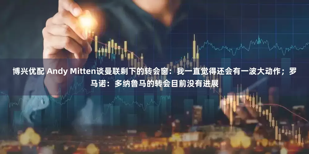 博兴优配 Andy Mitten谈曼联剩下的转会窗：我一直觉得还会有一波大动作；罗马诺：多纳鲁马的转会目前没有进展