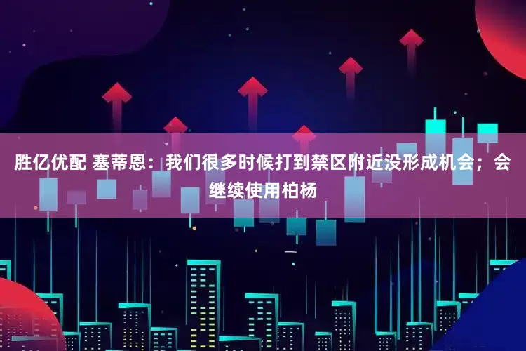 胜亿优配 塞蒂恩：我们很多时候打到禁区附近没形成机会；会继续使用柏杨