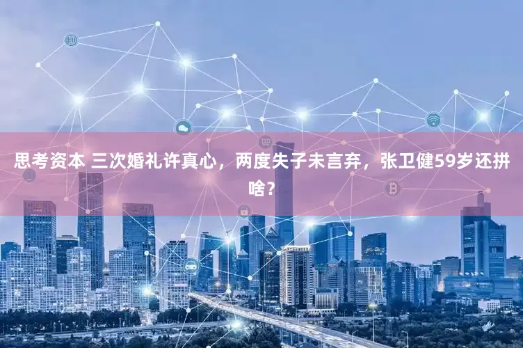思考资本 三次婚礼许真心，两度失子未言弃，张卫健59岁还拼啥？