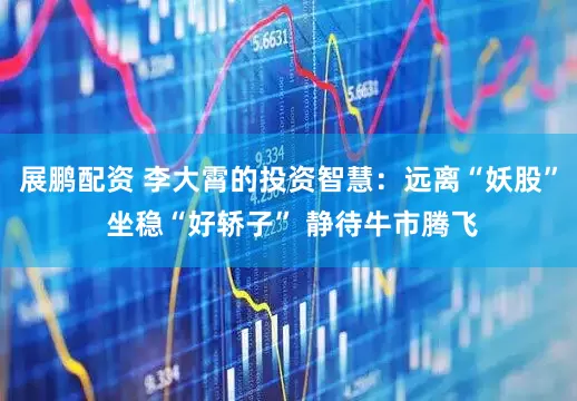 展鹏配资 李大霄的投资智慧：远离“妖股” 坐稳“好轿子” 静待牛市腾飞