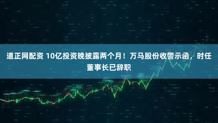 道正网配资 10亿投资晚披露两个月！万马股份收警示函，时任董事长已辞职