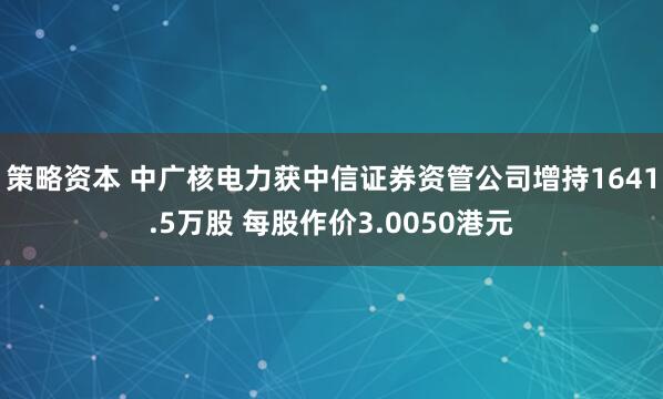 策略资本 中广核电力获中信证券资管公司增持1641.5万股 每股作价3.0050港元