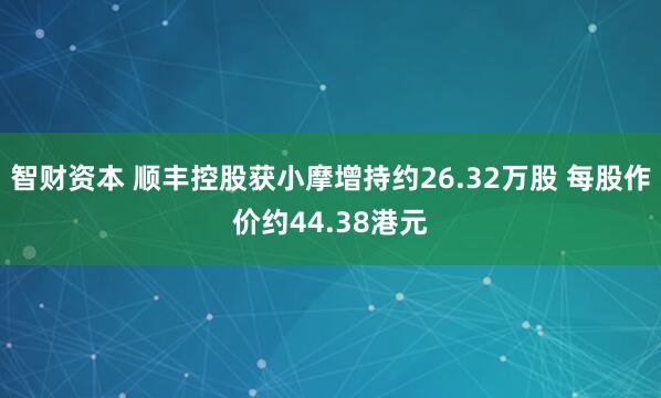 智财资本 顺丰控股获小摩增持约26.32万股 每股作价约44.38港元