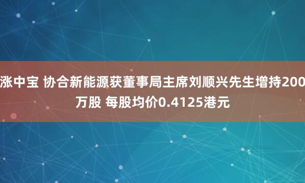 涨中宝 协合新能源获董事局主席刘顺兴先生增持200万股 每股均价0.4125港元