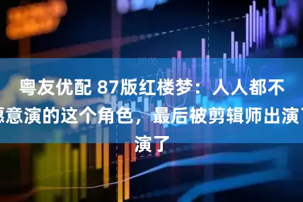 粤友优配 87版红楼梦：人人都不愿意演的这个角色，最后被剪辑师出演了