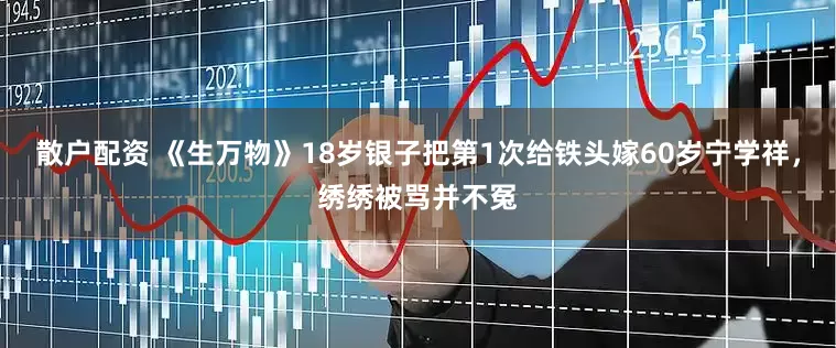 散户配资 《生万物》18岁银子把第1次给铁头嫁60岁宁学祥，绣绣被骂并不冤