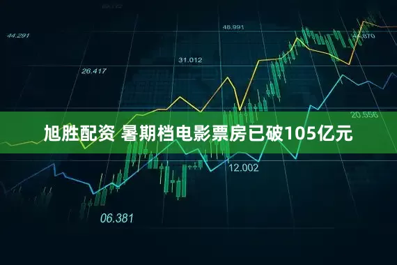 旭胜配资 暑期档电影票房已破105亿元